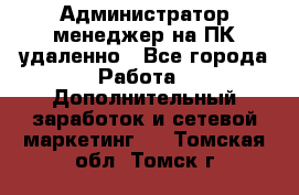 Администратор-менеджер на ПК удаленно - Все города Работа » Дополнительный заработок и сетевой маркетинг   . Томская обл.,Томск г.